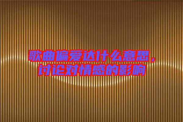歌曲偏愛達(dá)什么意思，討論對(duì)情感的影響
