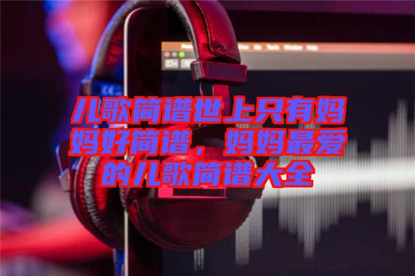 兒歌簡譜世上只有媽媽好簡譜，媽媽最愛的兒歌簡譜大全