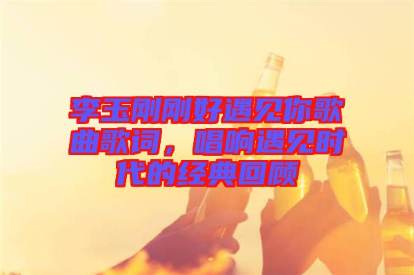 李玉剛剛好遇見你歌曲歌詞，唱響遇見時(shí)代的經(jīng)典回顧