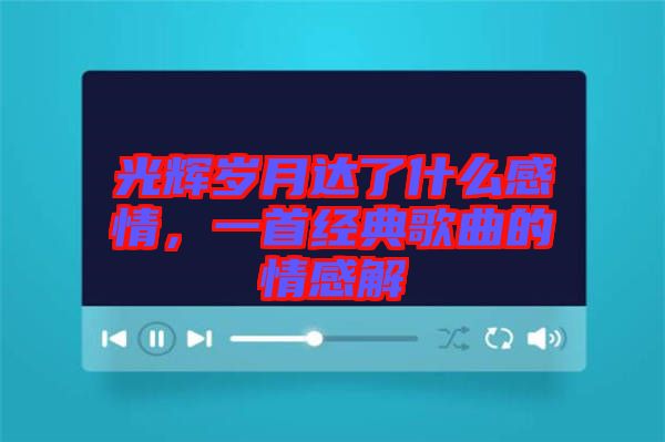 光輝歲月達(dá)了什么感情，一首經(jīng)典歌曲的情感解