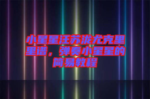 小星星汪蘇瀧尤克里里譜，彈奏小星星的簡(jiǎn)易教程