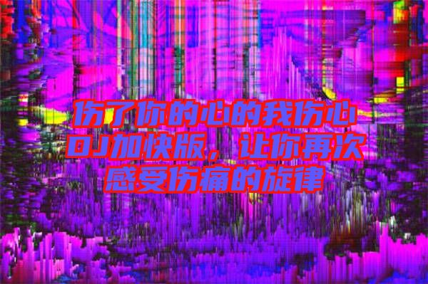 傷了你的心的我傷心DJ加快版，讓你再次感受傷痛的旋律
