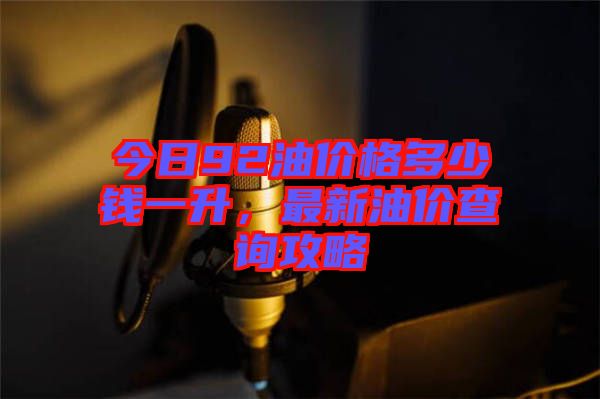 今日92油價(jià)格多少錢(qián)一升，最新油價(jià)查詢(xún)攻略