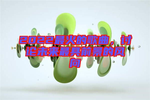 2022最火的歌曲，討論未來(lái)最具前景的風(fēng)向
