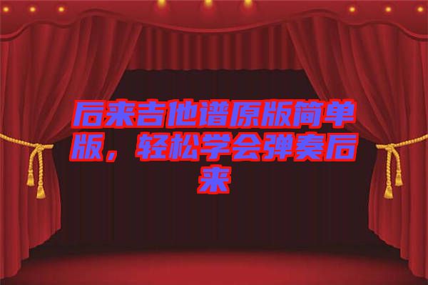 后來(lái)吉他譜原版簡(jiǎn)單版，輕松學(xué)會(huì)彈奏后來(lái)