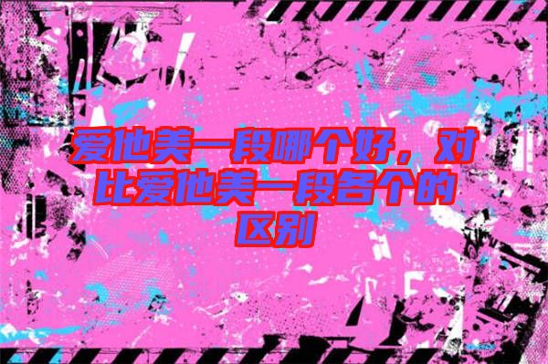 愛(ài)他美一段哪個(gè)好，對(duì)比愛(ài)他美一段各個(gè)的區(qū)別