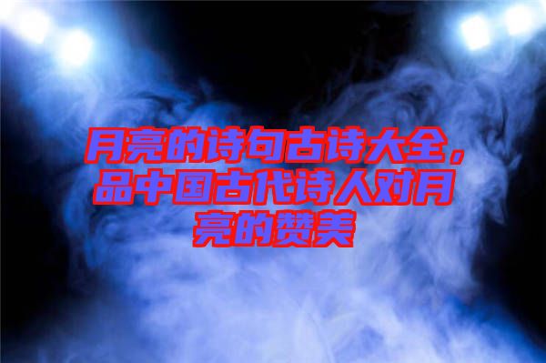 月亮的詩句古詩大全，品中國古代詩人對月亮的贊美