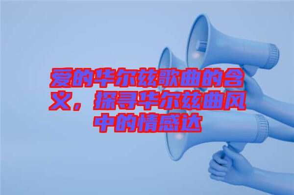 愛的華爾茲歌曲的含義，探尋華爾茲曲風(fēng)中的情感達