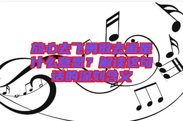 放心去飛勇敢去追是什么意思？解讀這句話的深刻含義