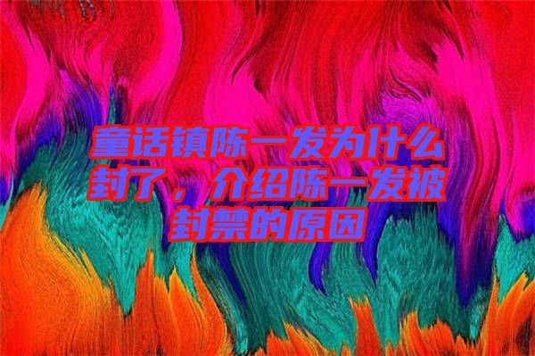 童話鎮(zhèn)陳一發(fā)為什么封了，介紹陳一發(fā)被封禁的原因