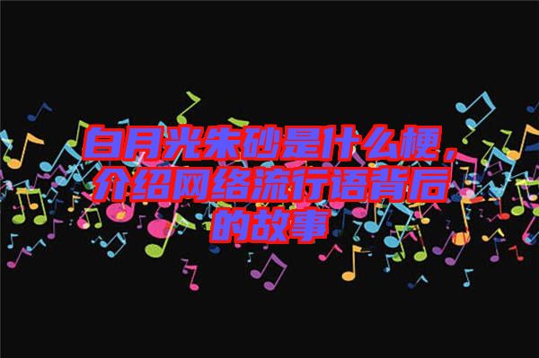 白月光朱砂是什么梗，介紹網(wǎng)絡(luò)流行語(yǔ)背后的故事