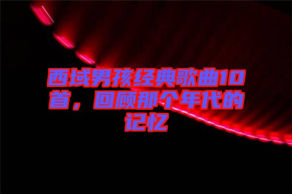 西域男孩經(jīng)典歌曲10首，回顧那個(gè)年代的記憶