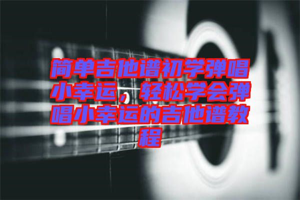 簡(jiǎn)單吉他譜初學(xué)彈唱小幸運(yùn)，輕松學(xué)會(huì)彈唱小幸運(yùn)的吉他譜教程