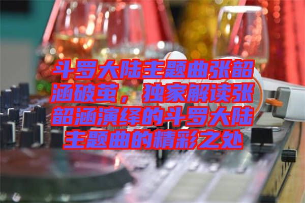 斗羅大陸主題曲張韶涵破繭，獨家解讀張韶涵演繹的斗羅大陸主題曲的精彩之處