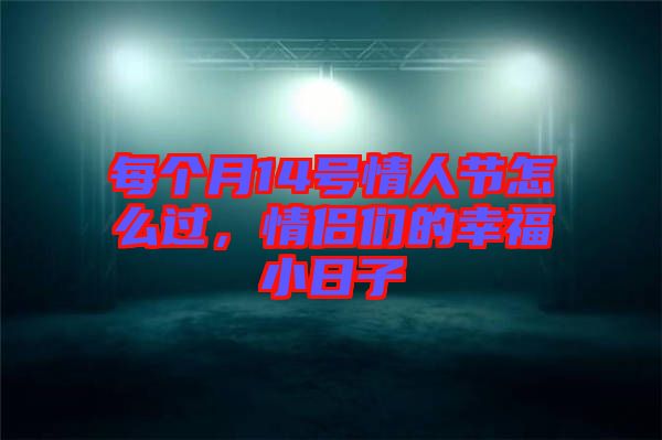 每個(gè)月14號(hào)情人節(jié)怎么過，情侶們的幸福小日子