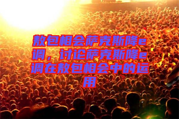 敖包相會薩克斯降e調(diào)，討論薩克斯降e調(diào)在敖包相會中的運用