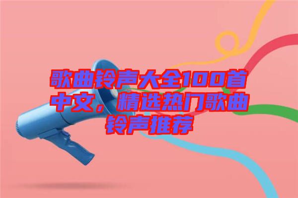 歌曲鈴聲大全100首中文，精選熱門歌曲鈴聲推薦