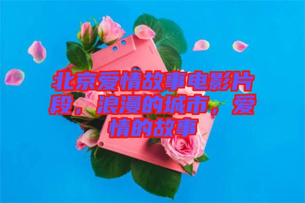 北京愛情故事電影片段，浪漫的城市，愛情的故事