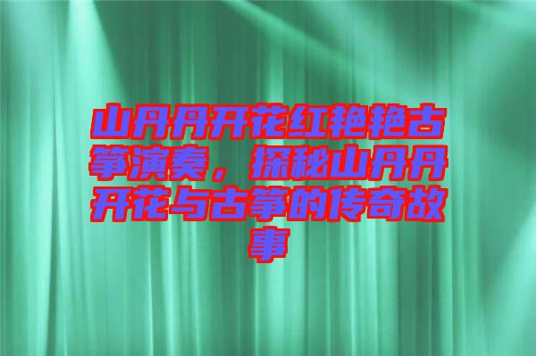 山丹丹開花紅艷艷古箏演奏，探秘山丹丹開花與古箏的傳奇故事