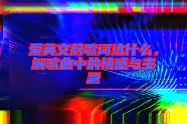 愛(ài)莫文蔚歌詞達(dá)什么，解歌曲中的情感與主題