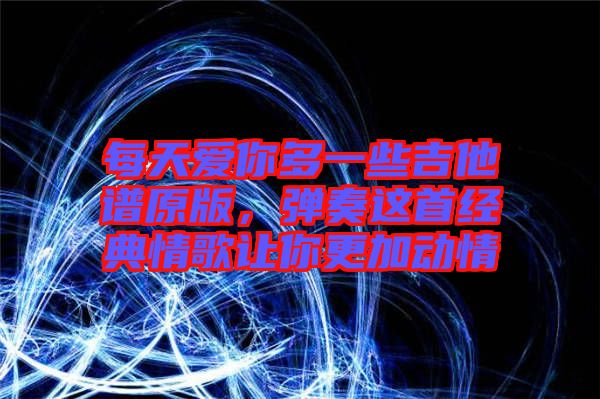 每天愛你多一些吉他譜原版，彈奏這首經(jīng)典情歌讓你更加動情