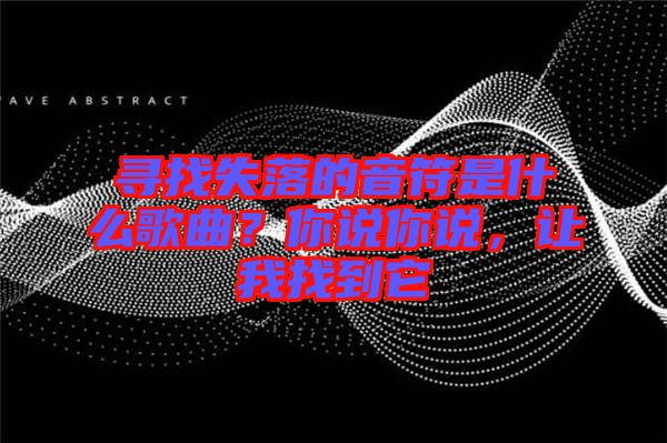 尋找失落的音符是什么歌曲？你說你說，讓我找到它