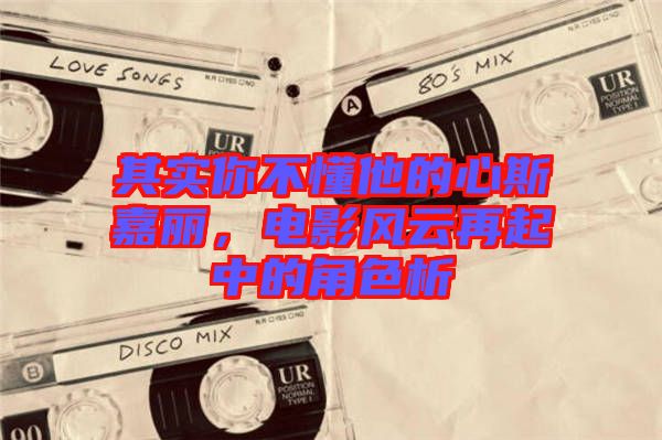 其實(shí)你不懂他的心斯嘉麗，電影風(fēng)云再起中的角色析