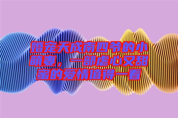 婚寵天成南四爺?shù)男∶绕?，一部虐心又甜蜜的愛情值得一? width=