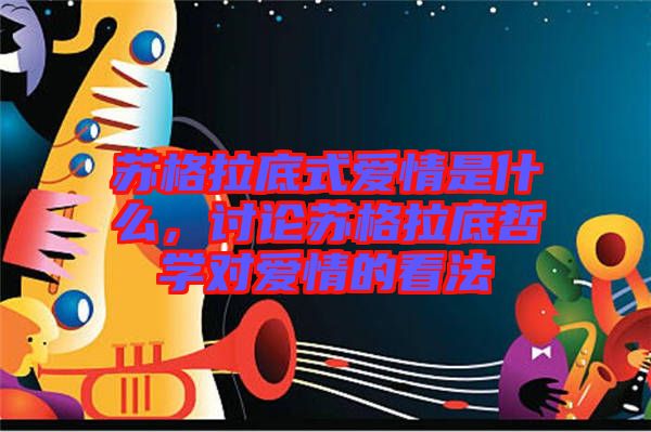 蘇格拉底式愛情是什么，討論蘇格拉底哲學(xué)對愛情的看法