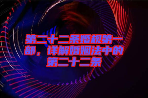 第二十二條婚規(guī)第一部，詳解婚姻法中的第二十二條