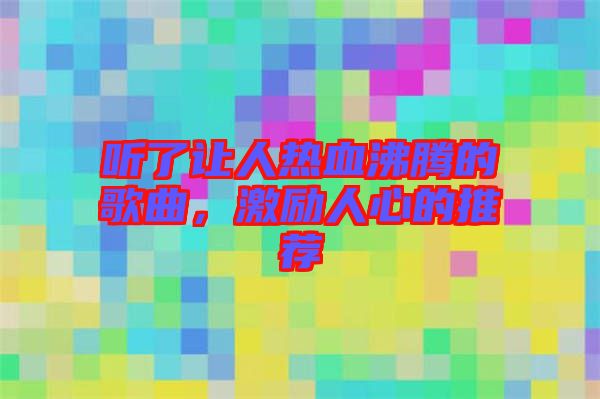 聽了讓人熱血沸騰的歌曲，激勵人心的推薦