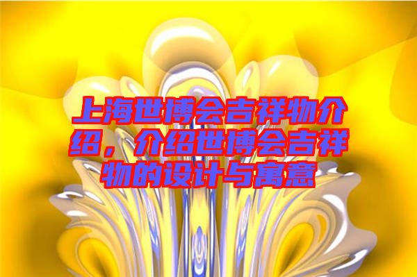 上海世博會(huì)吉祥物介紹，介紹世博會(huì)吉祥物的設(shè)計(jì)與寓意