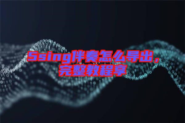 5sing伴奏怎么導(dǎo)出，完整教程享
