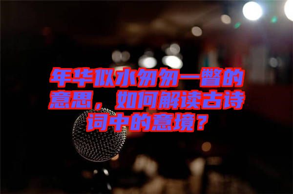 年華似水匆匆一瞥的意思，如何解讀古詩(shī)詞中的意境？