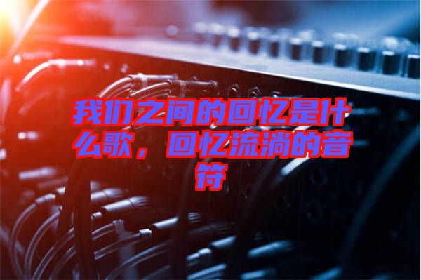 我們之間的回憶是什么歌，回憶流淌的音符