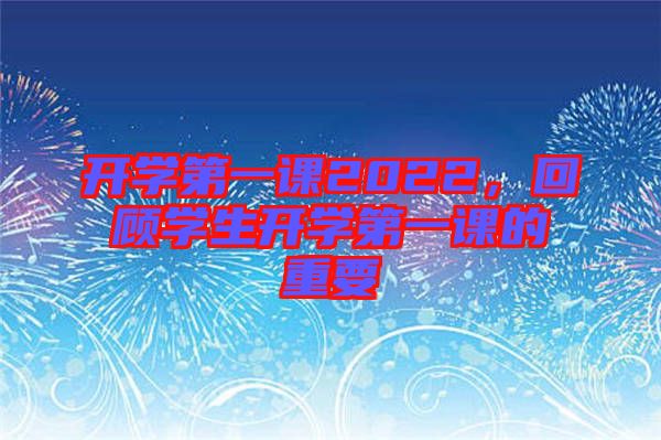 開學(xué)第一課2022，回顧學(xué)生開學(xué)第一課的重要
