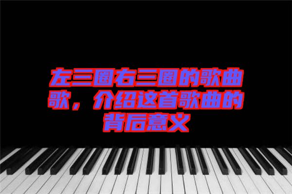 左三圈右三圈的歌曲歌，介紹這首歌曲的背后意義