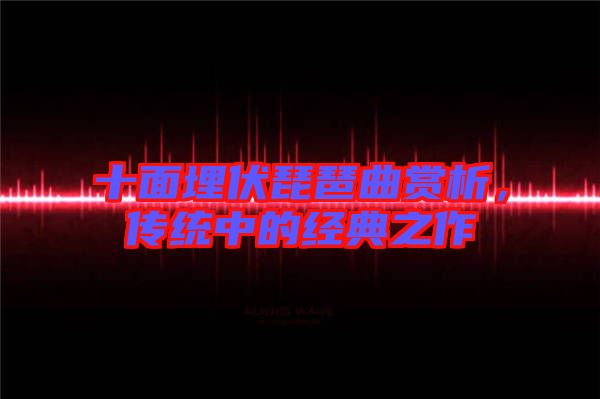 十面埋伏琵琶曲賞析，傳統(tǒng)中的經(jīng)典之作