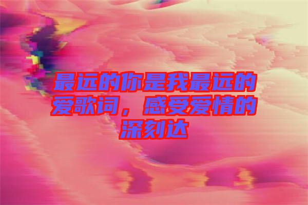 最遠(yuǎn)的你是我最遠(yuǎn)的愛歌詞，感受愛情的深刻達(dá)