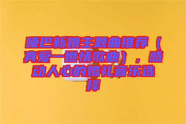 啞巴新娘主題曲推薦（真愛一世情歌曲），感動人心的婚禮音樂選擇
