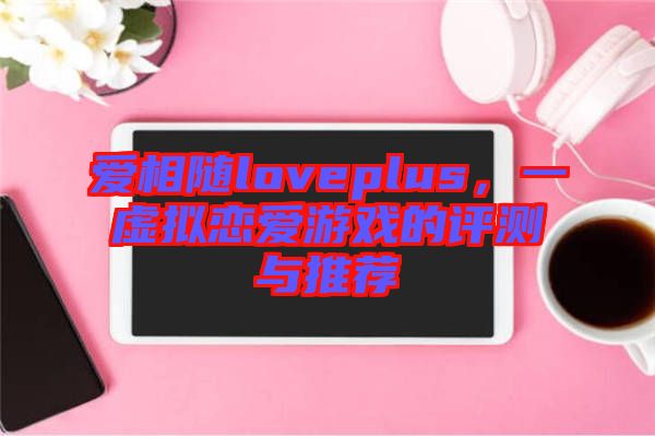 愛相隨loveplus，一虛擬戀愛游戲的評(píng)測(cè)與推薦