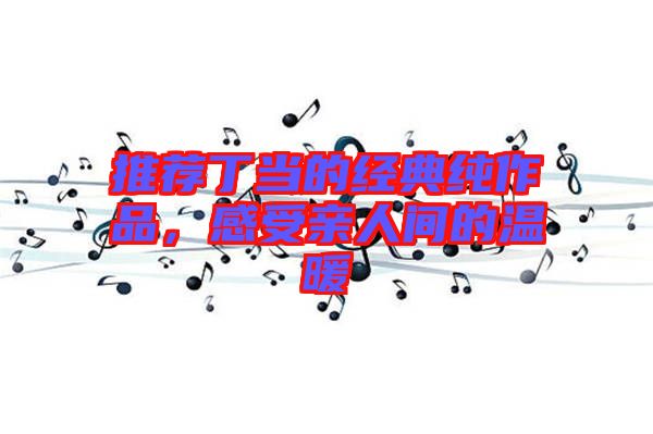 推薦丁當(dāng)?shù)慕?jīng)典純作品，感受親人間的溫暖