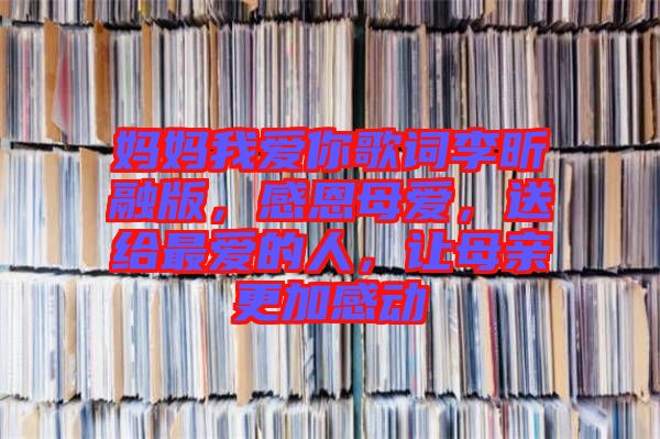 媽媽我愛你歌詞李昕融版，感恩母愛，送給最愛的人，讓母親更加感動