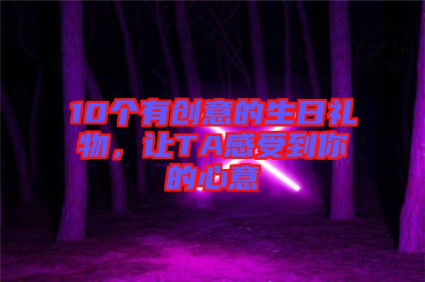 10個有創(chuàng)意的生日禮物，讓TA感受到你的心意