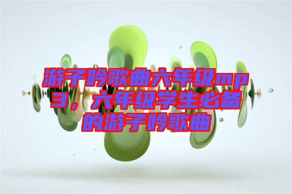 游子吟歌曲六年級mp3，六年級學(xué)生必備的游子吟歌曲