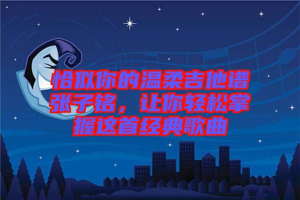 恰似你的溫柔吉他譜張子銘，讓你輕松掌握這首經(jīng)典歌曲