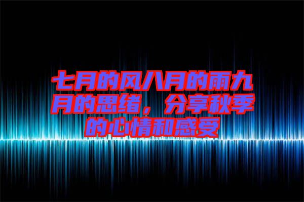 七月的風(fēng)八月的雨九月的思緒，分享秋季的心情和感受