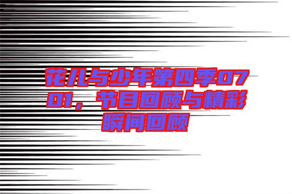 花兒與少年第四季0701，節(jié)目回顧與精彩瞬間回顧
