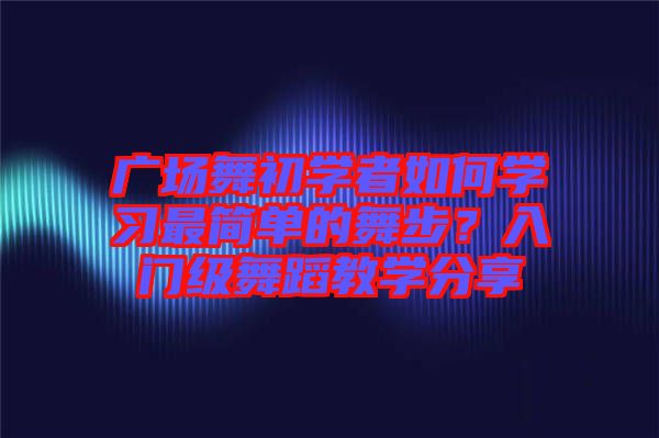 廣場(chǎng)舞初學(xué)者如何學(xué)習(xí)最簡(jiǎn)單的舞步？入門級(jí)舞蹈教學(xué)分享