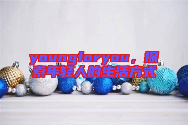 youngforyou，探索年輕人的生活方式